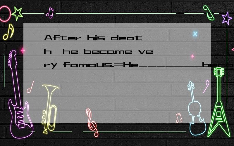 After his death,he became very famous.=He_______become very famous _______his death.