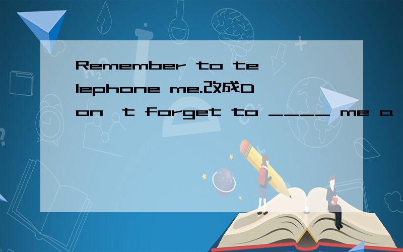 Remember to telephone me.改成Don't forget to ____ me a ____.我英语不好呀~