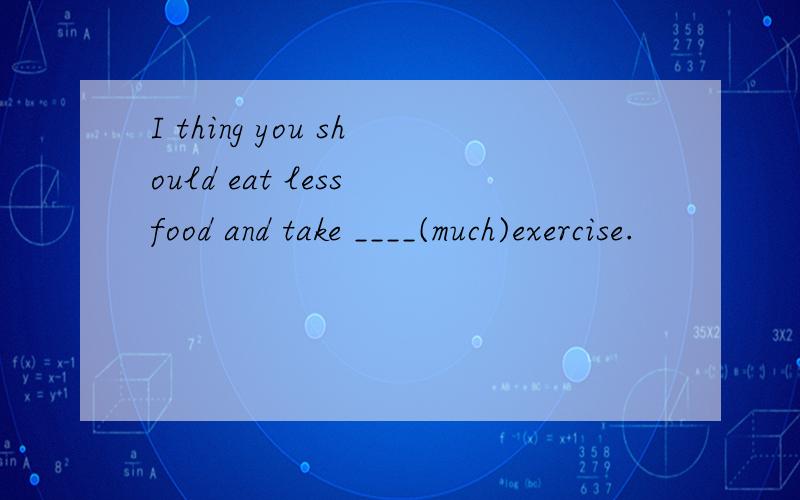 I thing you should eat less food and take ____(much)exercise.