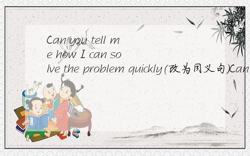 Can you tell me how I can solve the problem quickly(改为同义句）Can you tell me ____ ____ _____the problem quickly