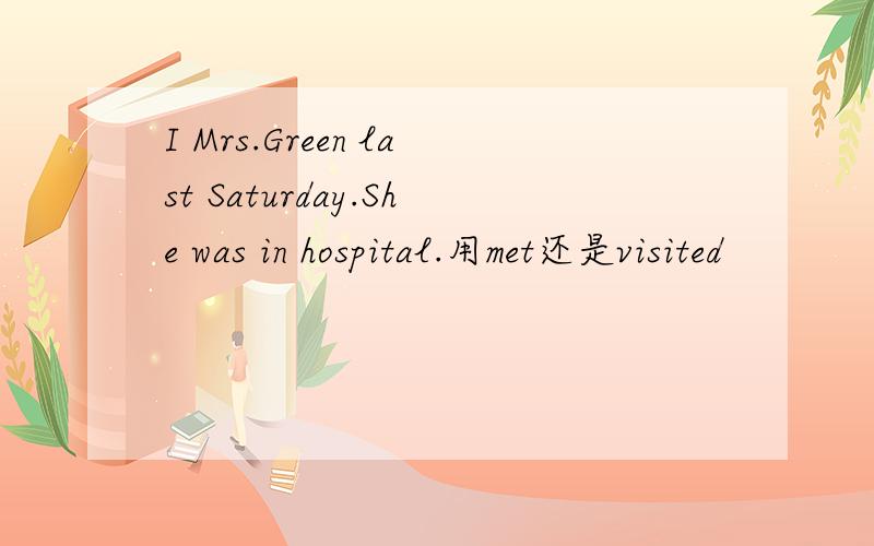 I Mrs.Green last Saturday.She was in hospital.用met还是visited