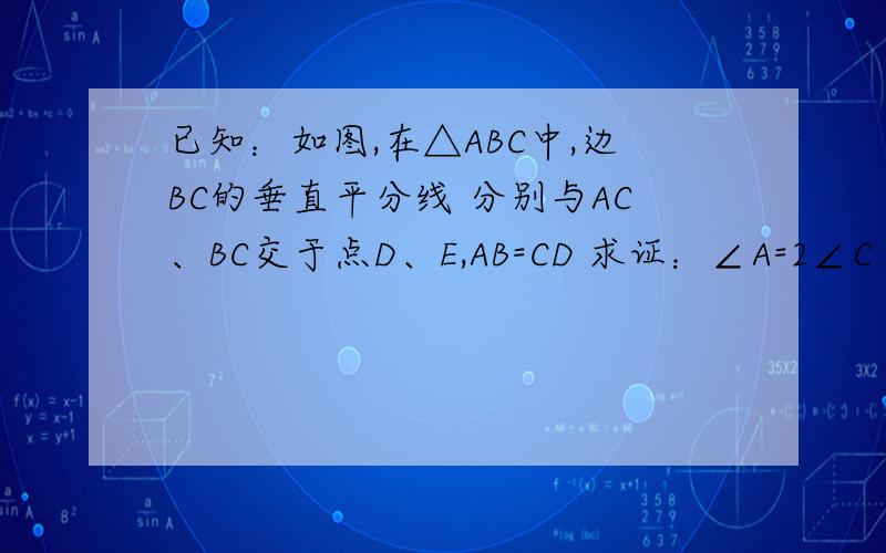 已知：如图,在△ABC中,边BC的垂直平分线 分别与AC、BC交于点D、E,AB=CD 求证：∠A=2∠C