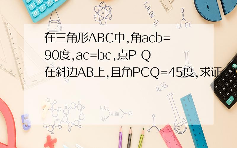 在三角形ABC中,角acb=90度,ac=bc,点P Q在斜边AB上,且角PCQ=45度,求证：边PQ的平方=AP平方+BQ^2用余弦定理做