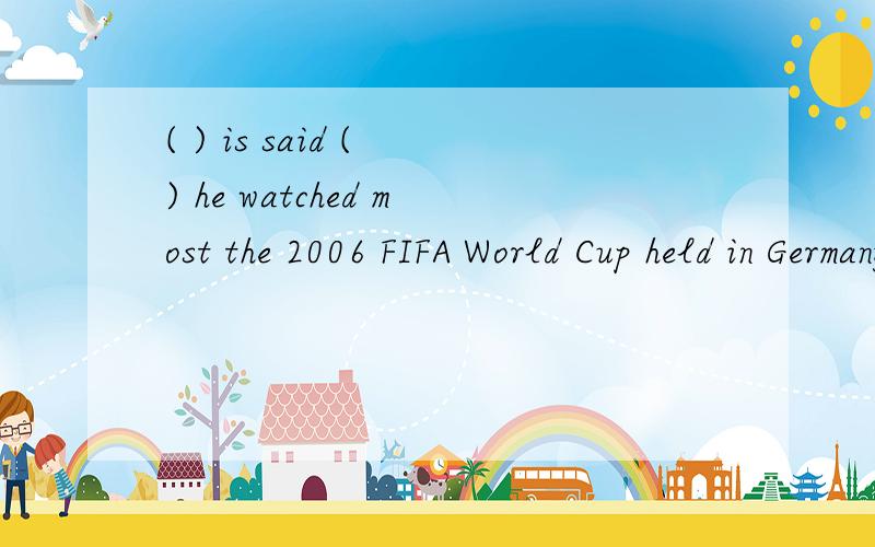 ( ) is said ( ) he watched most the 2006 FIFA World Cup held in Germany.A As,that B it ,thatC which,/帮我解释一下其他选项为什么错可以吗?尤其是A 的as为什么不对?我知道it is said that .的句型,但有as is said that的句