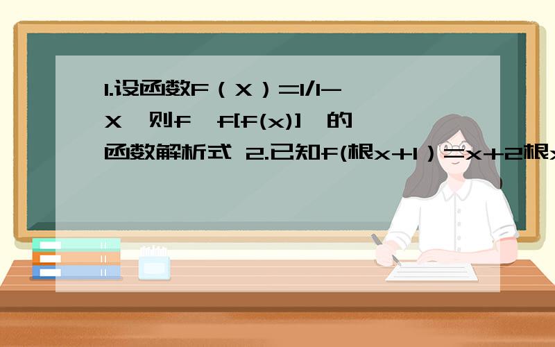 1.设函数F（X）=1/1-X,则f{f[f(x)]}的函数解析式 2.已知f(根x+1）=x+2根x,则f（x)等于