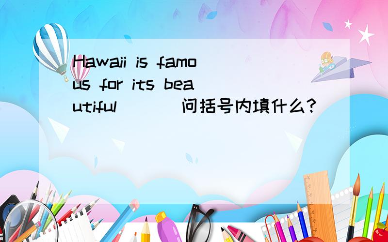 Hawaii is famous for its beautiful ( ) 问括号内填什么?