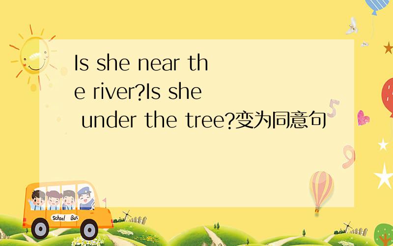 Is she near the river?Is she under the tree?变为同意句