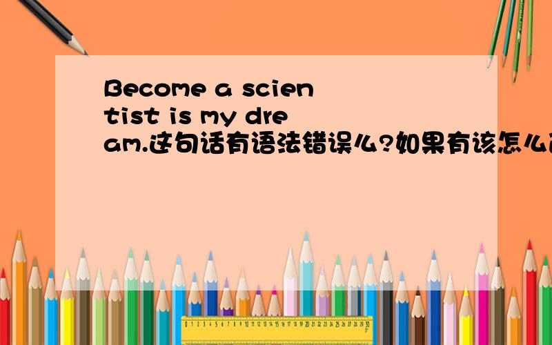 Become a scientist is my dream.这句话有语法错误么?如果有该怎么改?