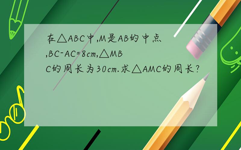 在△ABC中,M是AB的中点,BC-AC=8cm,△MBC的周长为30cm.求△AMC的周长?