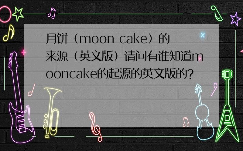 月饼（moon cake）的来源（英文版）请问有谁知道mooncake的起源的英文版的?