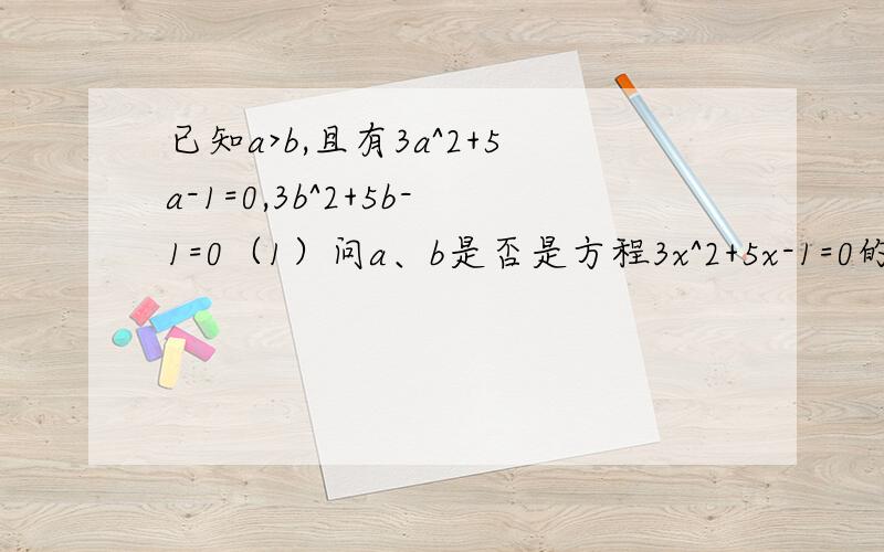 已知a>b,且有3a^2+5a-1=0,3b^2+5b-1=0（1）问a、b是否是方程3x^2+5x-1=0的根（2）求a、b的值