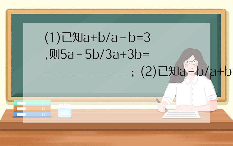 (1)已知a+b/a-b=3,则5a-5b/3a+3b=________; (2)已知a-b/a+b=2/5,则2a/a+b=________.求结果