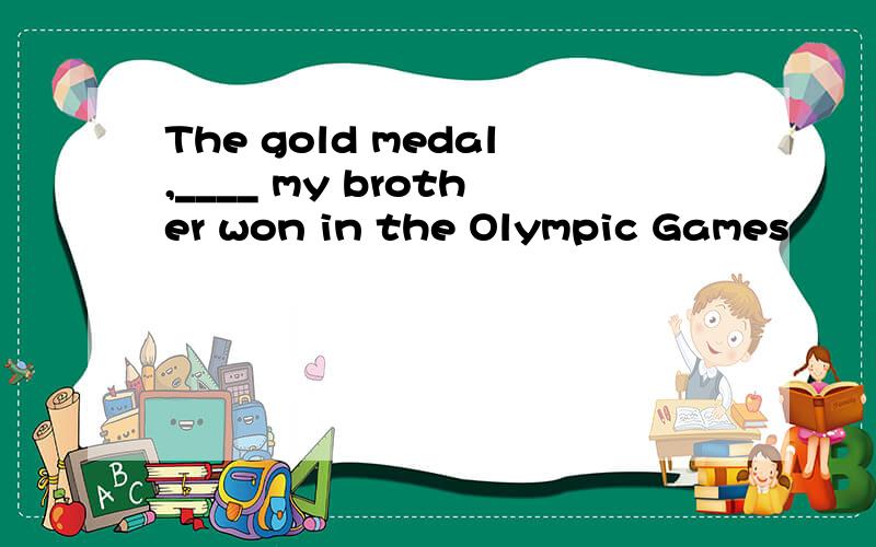 The gold medal,____ my brother won in the Olympic Games