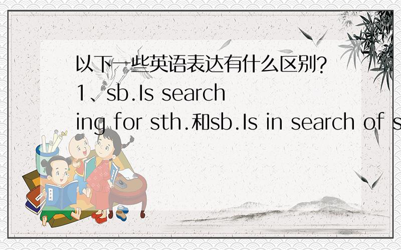 以下一些英语表达有什么区别?1、sb.Is searching for sth.和sb.Is in search of sth.2、combine with和connect with