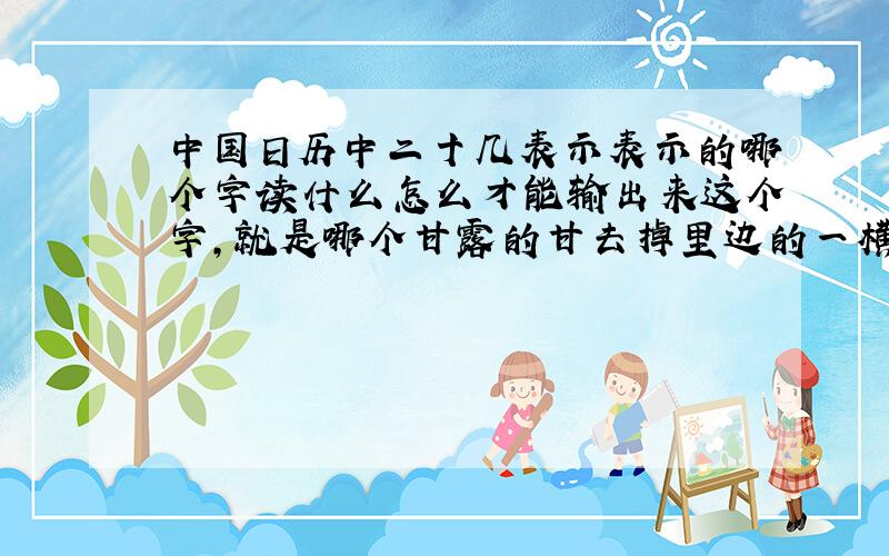 中国日历中二十几表示表示的哪个字读什么怎么才能输出来这个字,就是哪个甘露的甘去掉里边的一横