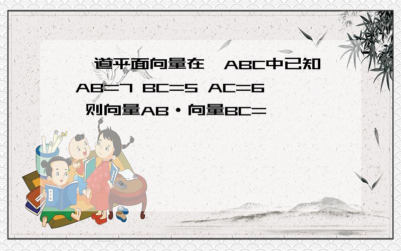 一道平面向量在△ABC中已知AB=7 BC=5 AC=6 则向量AB·向量BC=