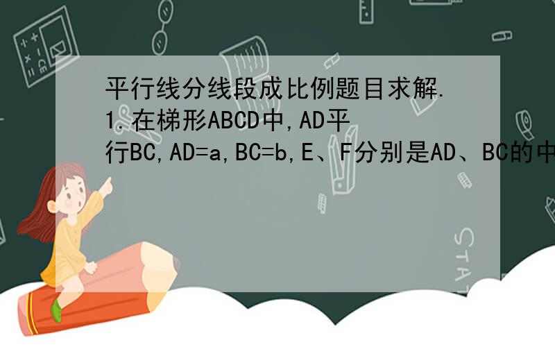 平行线分线段成比例题目求解.1.在梯形ABCD中,AD平行BC,AD=a,BC=b,E、F分别是AD、BC的中点,且AF交BE于Q,求PQ的长.