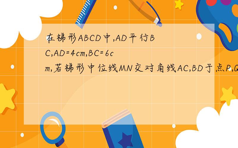 在梯形ABCD中,AD平行BC,AD=4cm,BC=6cm,若梯形中位线MN交对角线AC,BD于点P,Q,则PQ的长度为多少?