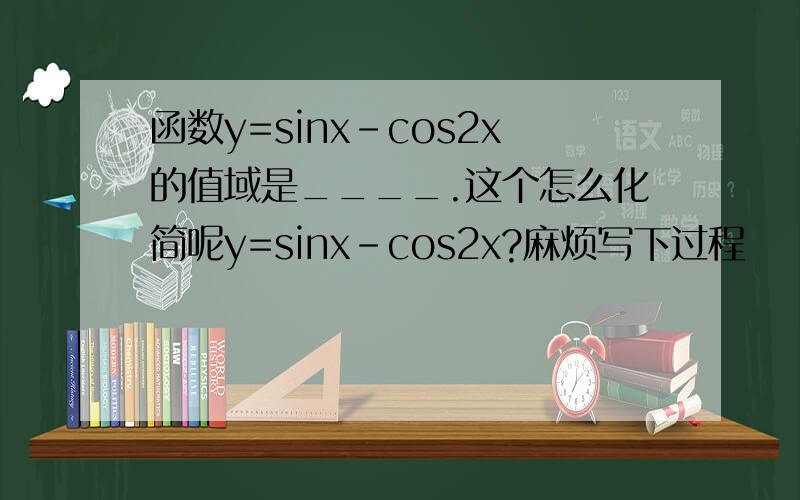函数y=sinx-cos2x的值域是____.这个怎么化简呢y=sinx-cos2x?麻烦写下过程