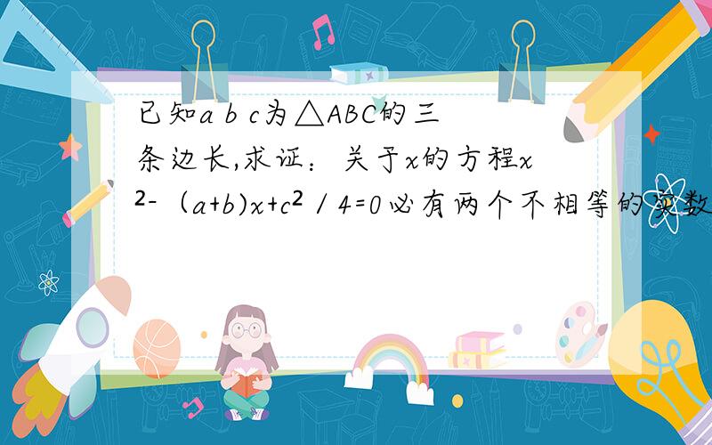 已知a b c为△ABC的三条边长,求证：关于x的方程x²-（a+b)x+c²／4=0必有两个不相等的实数根