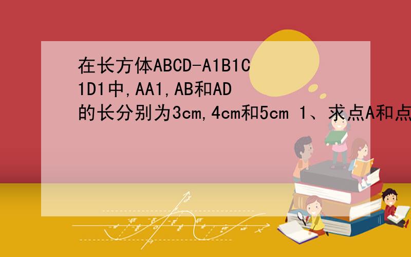 在长方体ABCD-A1B1C1D1中,AA1,AB和AD的长分别为3cm,4cm和5cm 1、求点A和点C1的距离 2、点A到棱B1C1的距离3、求棱AB和平面A1B1C1D1的距离.4、求异面直线AD和A1B1的距离.四个问,知道结果.第一问结果是5根号