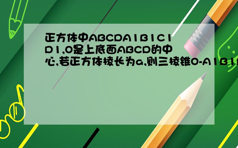 正方体中ABCDA1B1C1D1,O是上底面ABCD的中心,若正方体棱长为a,则三棱锥O-A1B1D1体积为多少,请讲清楚...正方体中ABCDA1B1C1D1,O是上底面ABCD的中心,若正方体棱长为a,则三棱锥O-A1B1D1体积为多少,请讲清楚
