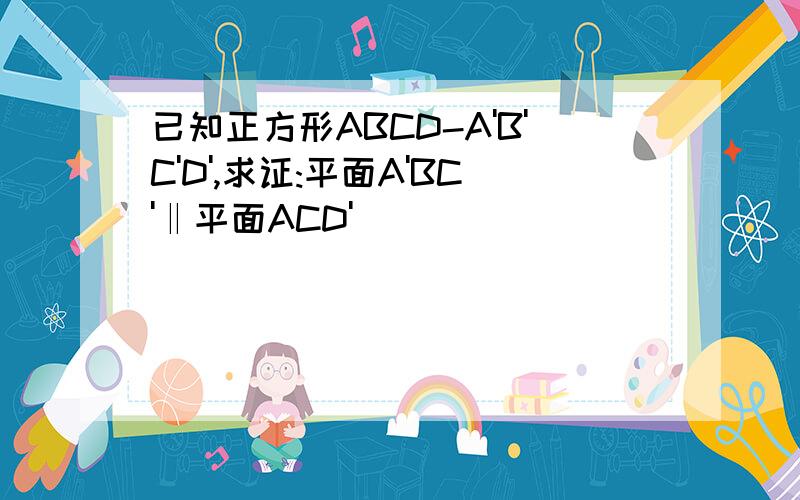 已知正方形ABCD-A'B'C'D',求证:平面A'BC'‖平面ACD'