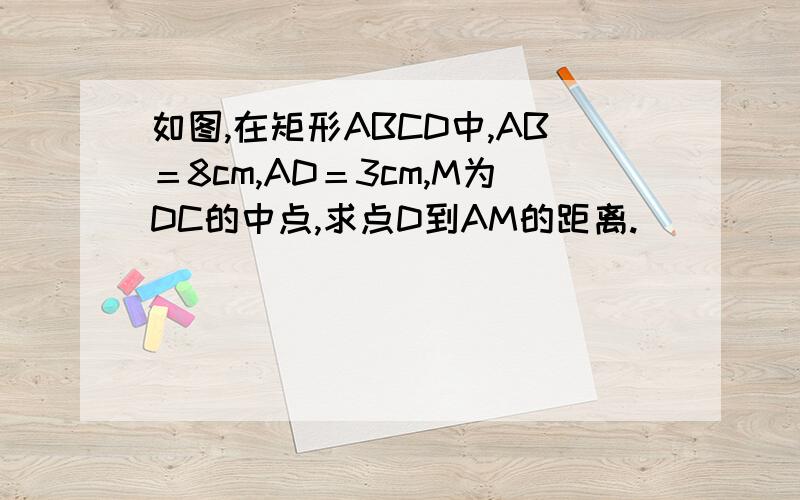 如图,在矩形ABCD中,AB＝8cm,AD＝3cm,M为DC的中点,求点D到AM的距离.
