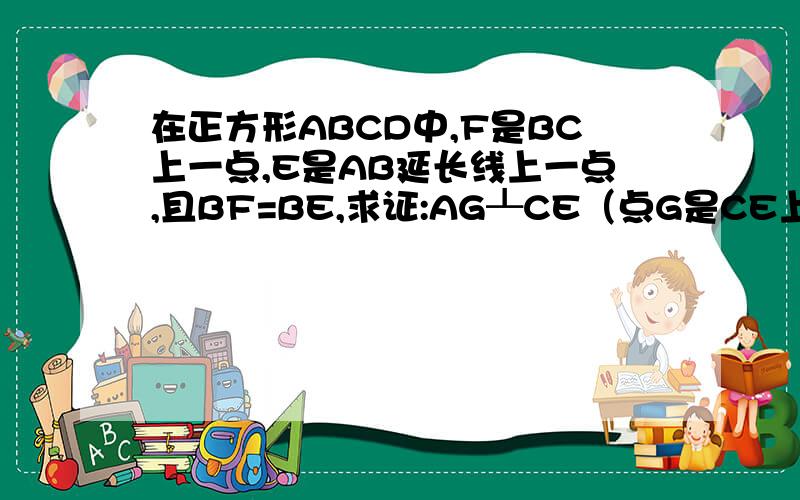 在正方形ABCD中,F是BC上一点,E是AB延长线上一点,且BF=BE,求证:AG┸CE（点G是CE上的点） 不要用全等做