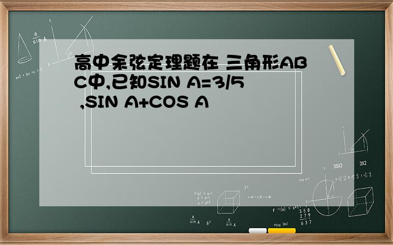 高中余弦定理题在 三角形ABC中,已知SIN A=3/5 ,SIN A+COS A