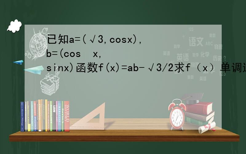 已知a=(√3,cosx),b=(cos²x,sinx)函数f(x)=ab-√3/2求f（x）单调递增区间