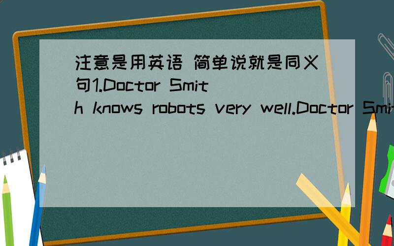 注意是用英语 简单说就是同义句1.Doctor Smith knows robots very well.Doctor Smith______robots______ ______.2.My sister often did morning exercise before.My sister______ ______ ______morning exercises.3.Paul is leaving for Canberra next Mo