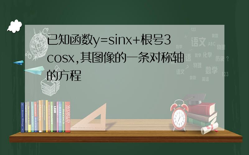 已知函数y=sinx+根号3cosx,其图像的一条对称轴的方程