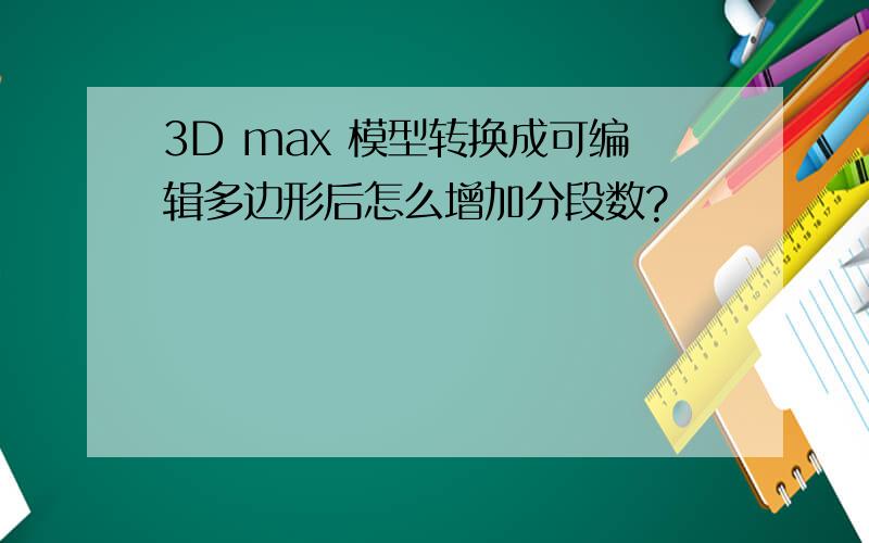 3D max 模型转换成可编辑多边形后怎么增加分段数?