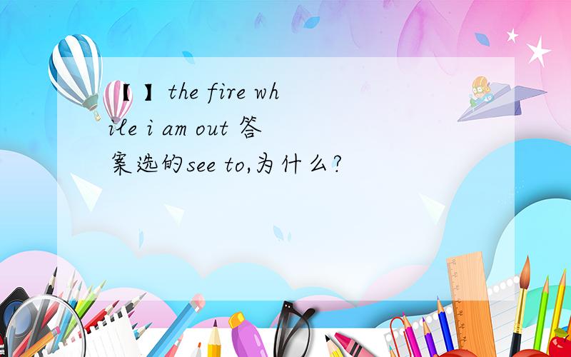 【 】the fire while i am out 答案选的see to,为什么?
