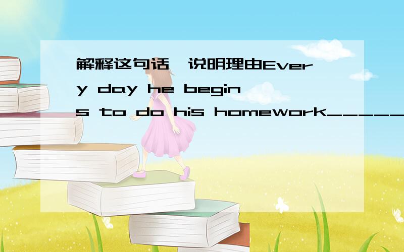 解释这句话,说明理由Every day he begins to do his homework____________.A.at ten past sevenB.at seven pass tenC.on ten past seventhD.until ten.