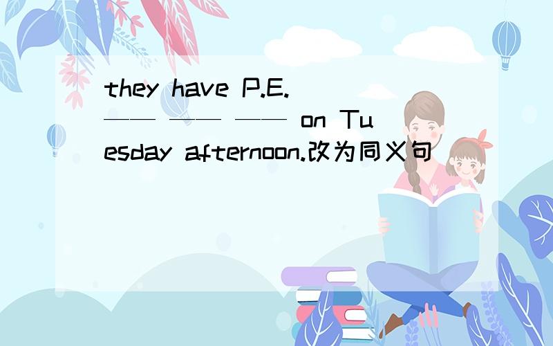 they have P.E.—— —— —— on Tuesday afternoon.改为同义句
