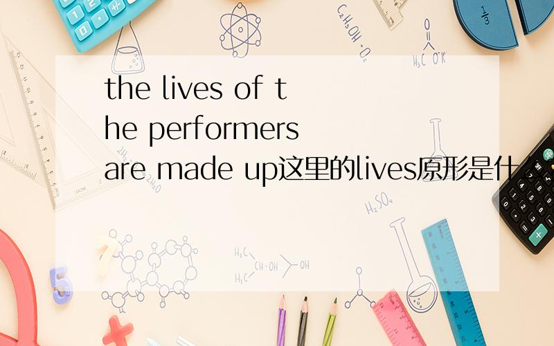 the lives of the performers are made up这里的lives原形是什么?live和lifed区别呢?