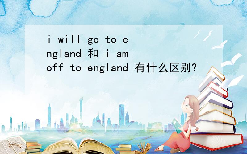 i will go to england 和 i am off to england 有什么区别?