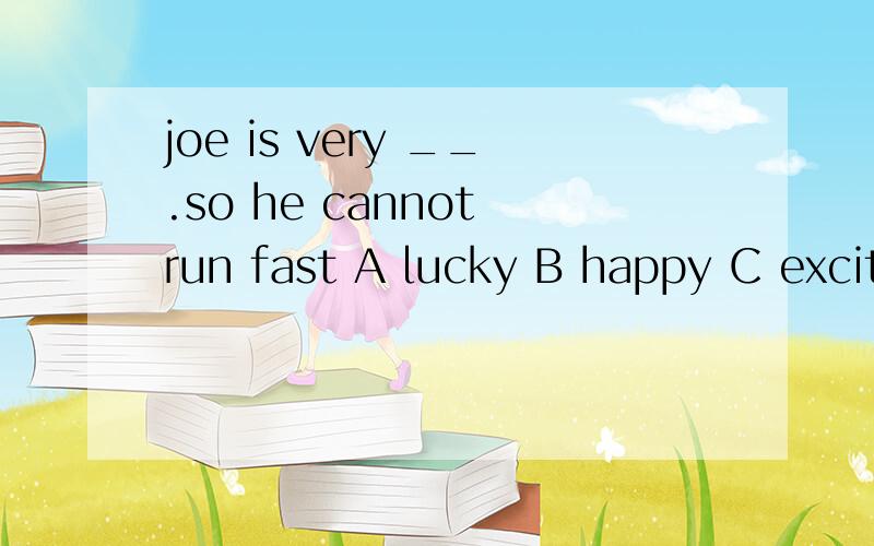 joe is very __.so he cannot run fast A lucky B happy C excited D tired