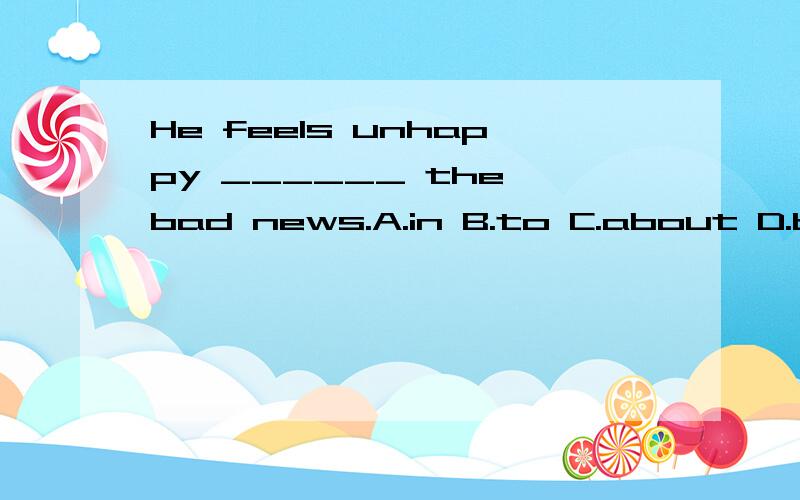 He feels unhappy ______ the bad news.A.in B.to C.about D.by 急