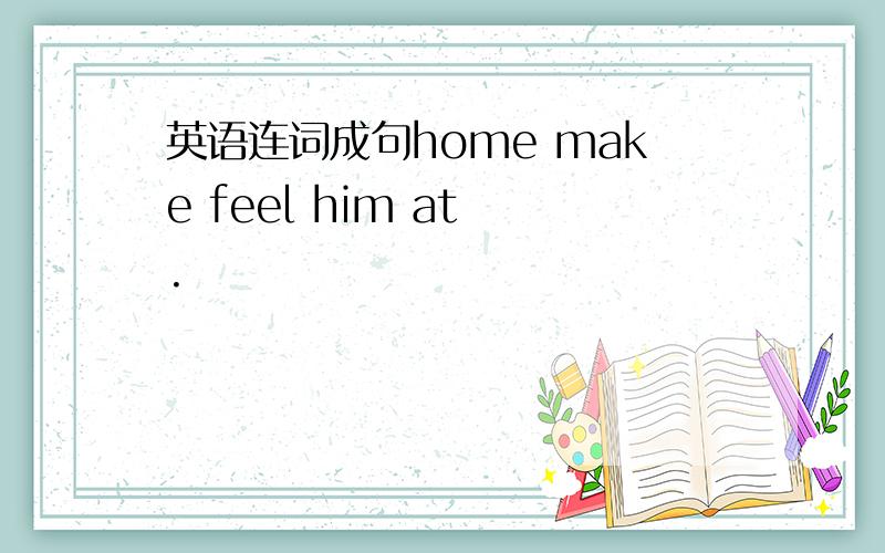 英语连词成句home make feel him at .