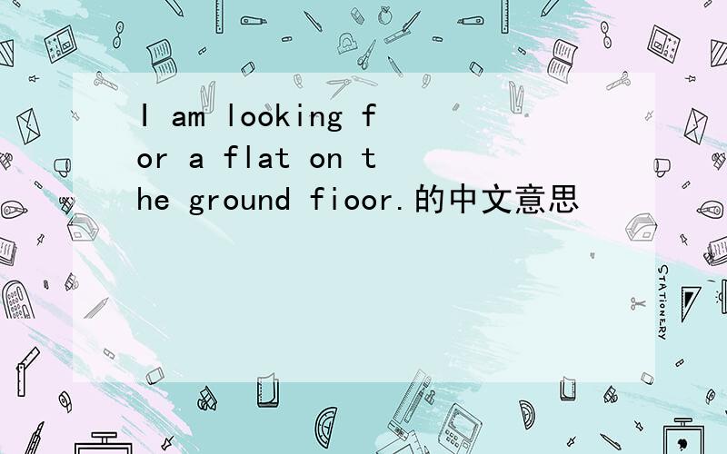 I am looking for a flat on the ground fioor.的中文意思