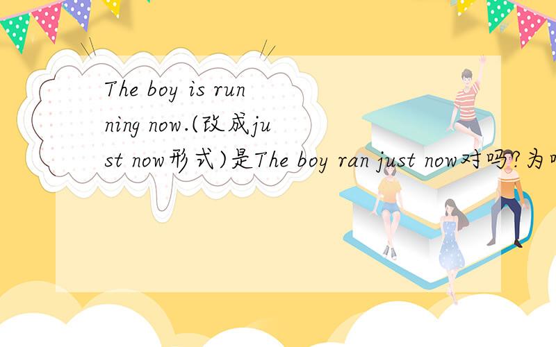 The boy is running now.(改成just now形式)是The boy ran just now对吗?为啥不把is改成was 呢?不明白啊