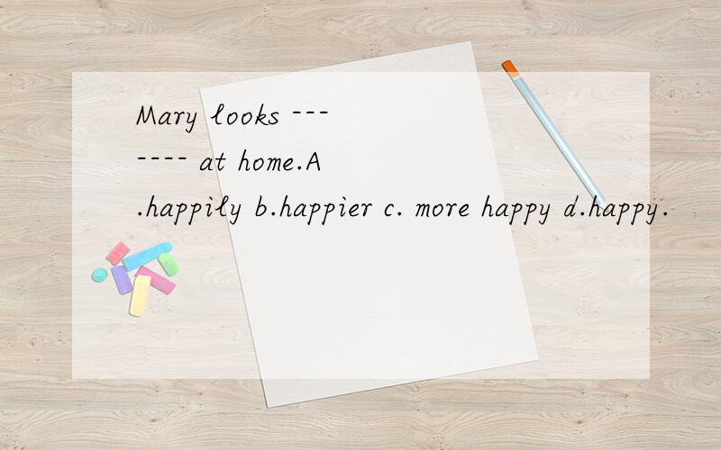 Mary looks ------- at home.A.happily b.happier c. more happy d.happy.