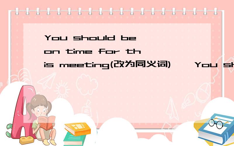 You should be on time for this meeting(改为同义词)    You should()()（）for this meeting