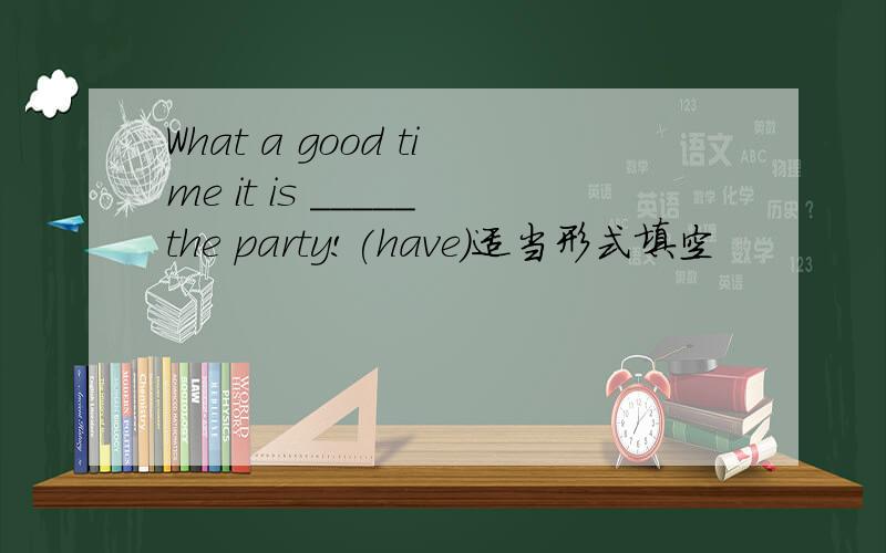 What a good time it is _____the party!(have)适当形式填空