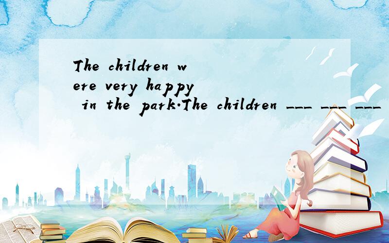 The children were very happy in the park.The children ___ ___ ___ ___in the park.