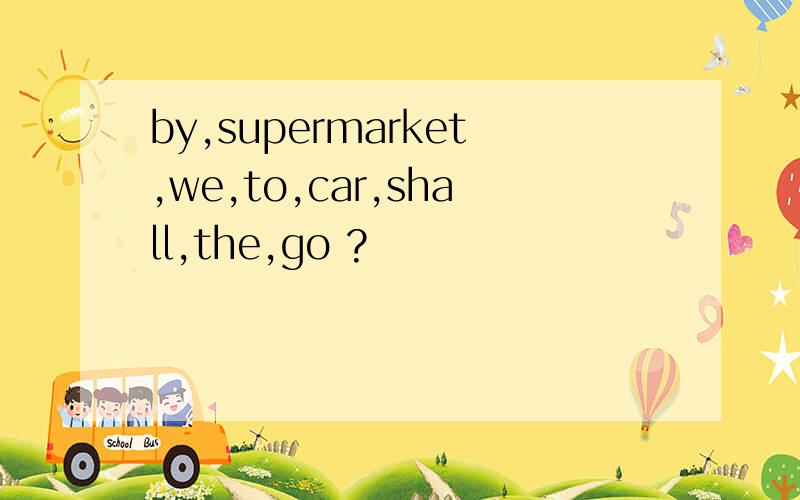 by,supermarket,we,to,car,shall,the,go ?