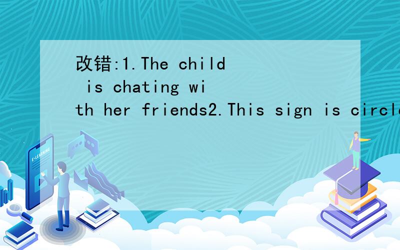 改错:1.The child is chating with her friends2.This sign is circle,but that sign is triangle.3.Who want to be a doctor?